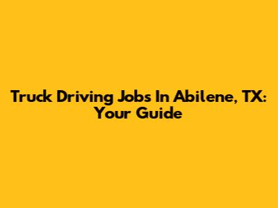 Truck Driving Jobs In Abilene, TX: Your Guide