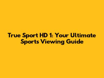True Sport HD 1: Your Ultimate Sports Viewing Guide