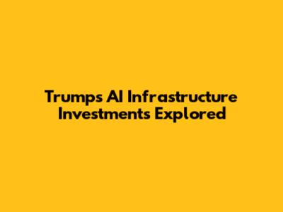 Trump's AI Infrastructure Investments Explored
