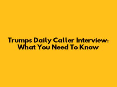 Trump's Daily Caller Interview: What You Need To Know