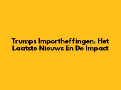 Trump's Importheffingen: Het Laatste Nieuws En De Impact