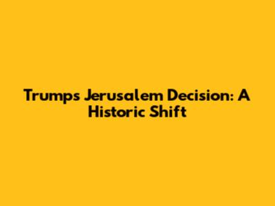 Trump's Jerusalem Decision: A Historic Shift