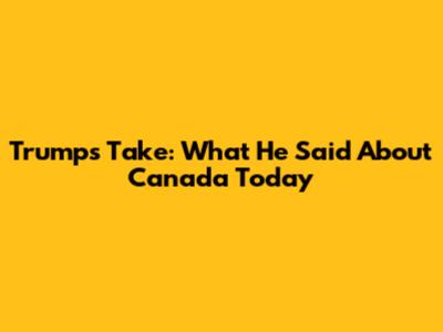 Trump's Take: What He Said About Canada Today