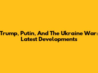 Trump, Putin, And The Ukraine War: Latest Developments