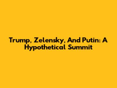 Trump, Zelensky, And Putin: A Hypothetical Summit