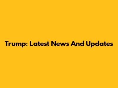 Trump: Latest News And Updates