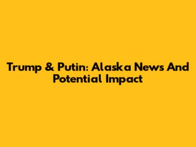 Trump & Putin: Alaska News And Potential Impact