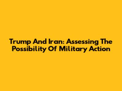 Trump And Iran: Assessing The Possibility Of Military Action