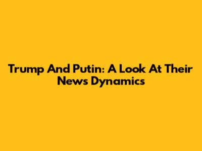 Trump And Putin: A Look At Their News Dynamics