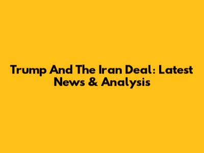 Trump And The Iran Deal: Latest News & Analysis