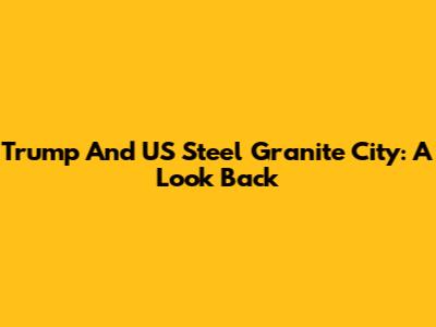 Trump And US Steel Granite City: A Look Back