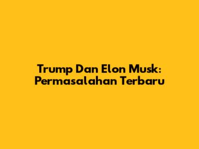 Trump Dan Elon Musk: Permasalahan Terbaru