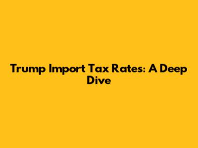 Trump Import Tax Rates: A Deep Dive