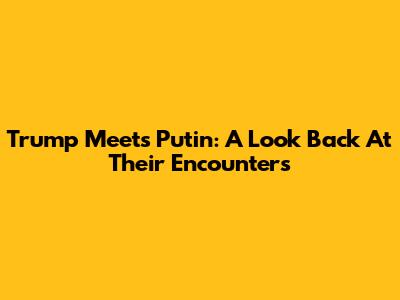 Trump Meets Putin: A Look Back At Their Encounters