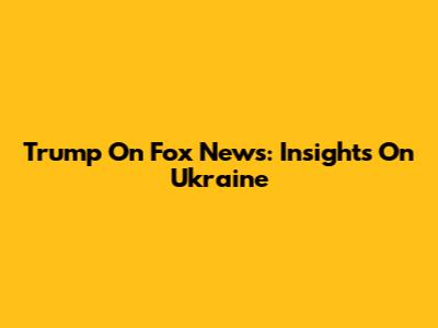 Trump On Fox News: Insights On Ukraine