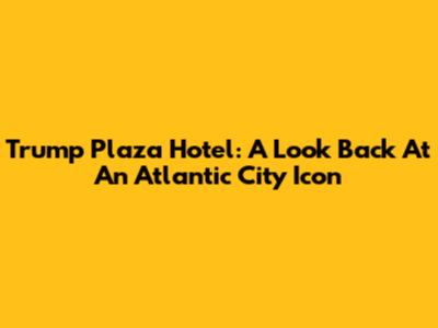 Trump Plaza Hotel: A Look Back At An Atlantic City Icon