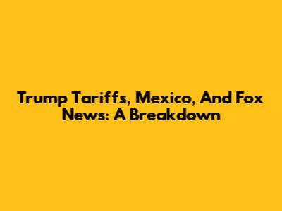 Trump Tariffs, Mexico, And Fox News: A Breakdown