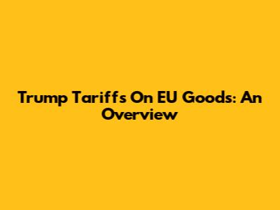 Trump Tariffs On EU Goods: An Overview