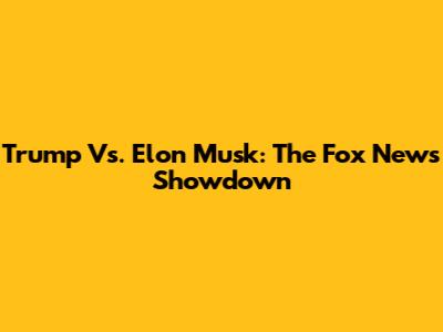 Trump Vs. Elon Musk: The Fox News Showdown