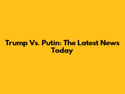 Trump Vs. Putin: The Latest News Today