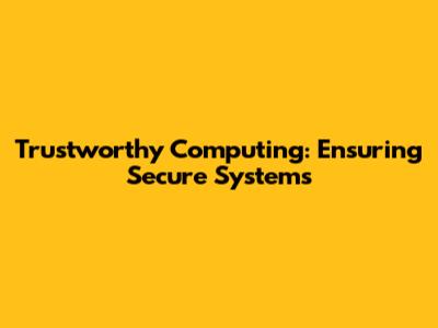 Trustworthy Computing: Ensuring Secure Systems
