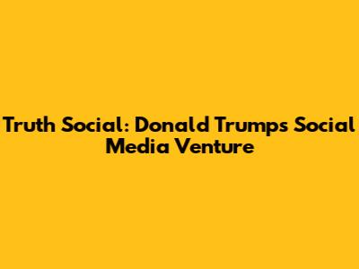 Truth Social: Donald Trump's Social Media Venture
