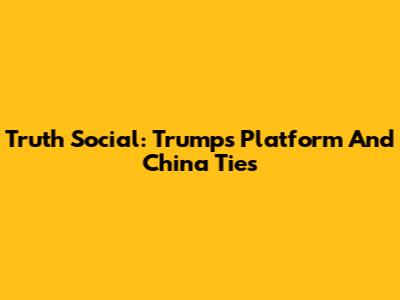 Truth Social: Trump's Platform And China Ties