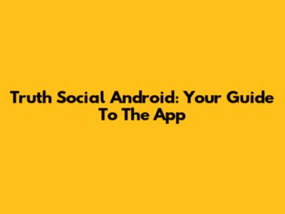 Truth Social Android: Your Guide To The App