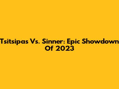 Tsitsipas Vs. Sinner: Epic Showdown Of 2023