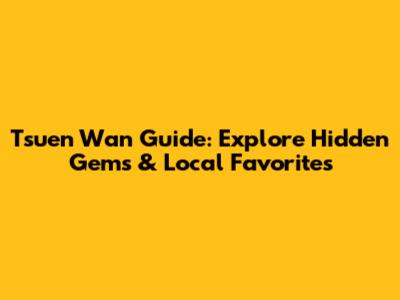 Tsuen Wan Guide: Explore Hidden Gems & Local Favorites