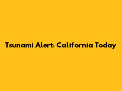 Tsunami Alert: California Today