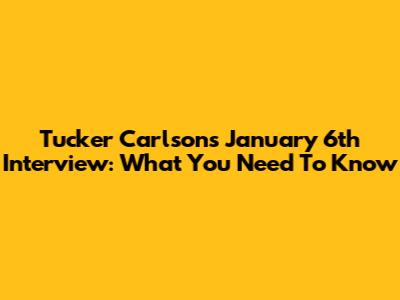 Tucker Carlson's January 6th Interview: What You Need To Know