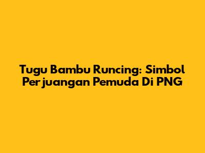 Tugu Bambu Runcing: Simbol Perjuangan Pemuda Di PNG