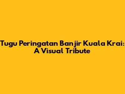 Tugu Peringatan Banjir Kuala Krai: A Visual Tribute