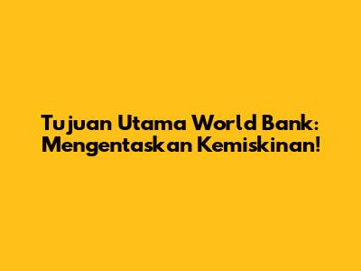 Tujuan Utama World Bank: Mengentaskan Kemiskinan!