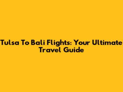 Tulsa To Bali Flights: Your Ultimate Travel Guide