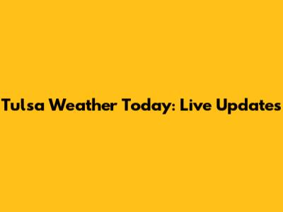 Tulsa Weather Today: Live Updates