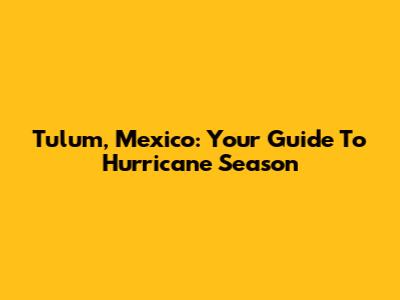 Tulum, Mexico: Your Guide To Hurricane Season