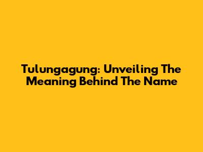 Tulungagung: Unveiling The Meaning Behind The Name