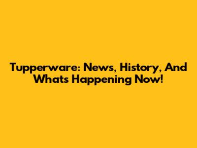 Tupperware: News, History, And What's Happening Now!