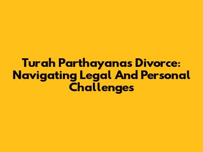 Turah Parthayana's Divorce: Navigating Legal And Personal Challenges