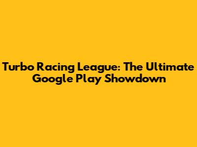Turbo Racing League: The Ultimate Google Play Showdown
