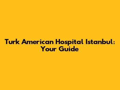 Turk American Hospital Istanbul: Your Guide