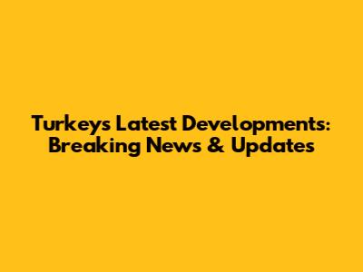 Turkey's Latest Developments: Breaking News & Updates