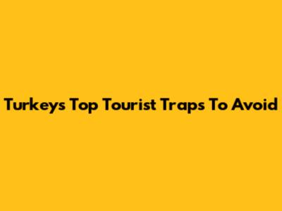 Turkey's Top Tourist Traps To Avoid