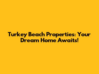 Turkey Beach Properties: Your Dream Home Awaits!
