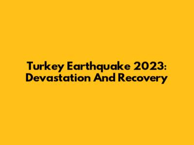 Turkey Earthquake 2023: Devastation And Recovery
