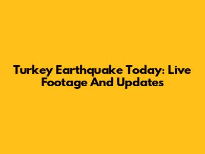 Turkey Earthquake Today: Live Footage And Updates