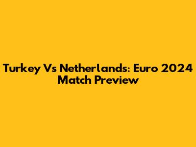 Turkey Vs Netherlands: Euro 2024 Match Preview