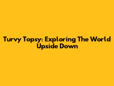 Turvy Topsy: Exploring The World Upside Down
